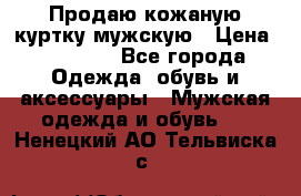 Продаю кожаную куртку мужскую › Цена ­ 10 000 - Все города Одежда, обувь и аксессуары » Мужская одежда и обувь   . Ненецкий АО,Тельвиска с.